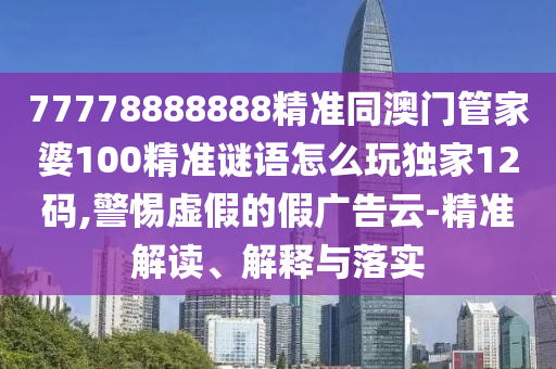 77778888888精準同澳門管家婆100精準謎語怎么玩獨家12碼,警惕虛假的假廣告云-精準解讀、解釋與落實南充市鑫正商貿有限公司