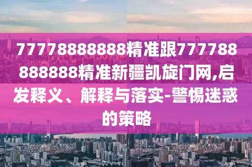 77778888888精準(zhǔn)跟777788888888精準(zhǔn)新疆凱旋門網(wǎng),啟發(fā)釋義、解釋與落實-警惕迷惑的策略南充市鑫正商貿(mào)有限公司