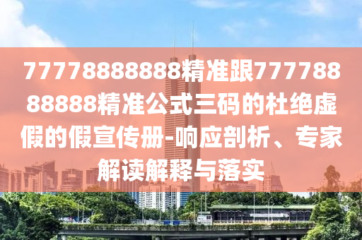 77778888888精準跟77778888888精準公式三碼的杜絕虛假的假宣傳冊-響應剖析、專家解讀解釋與落實南充市鑫正商貿有限公司