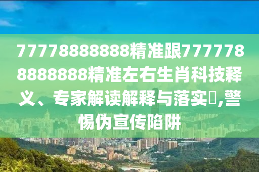 77778888888精準(zhǔn)跟7777788888888精準(zhǔn)左右生肖科技釋義、專家解讀解釋與落實?,警惕偽宣傳陷阱南充市鑫正商貿(mào)有限公司