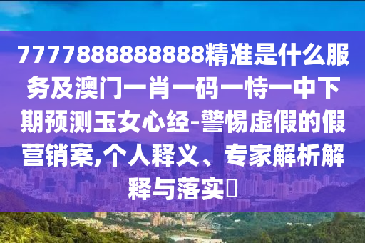 7777888888888精準是什么服務及澳門一肖一碼一恃一中下期預測玉女心經-警惕虛假的假營銷案,個人釋義、專家解析解釋與落實?南充市鑫正商貿有限公司