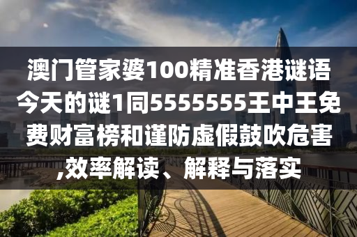 澳門管家婆100精準香港謎語今天的謎1同55南充市鑫正商貿有限公司55555王中王免費財富榜和謹防虛假鼓吹危害,效率解讀、解釋與落實