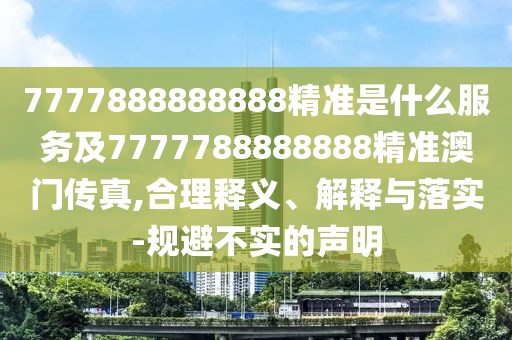 7777888888888精準(zhǔn)是什么服務(wù)及7777788888888精準(zhǔn)澳門傳真,合理釋義、解釋與落實-規(guī)避不實的聲明南充市鑫正商貿(mào)有限公司