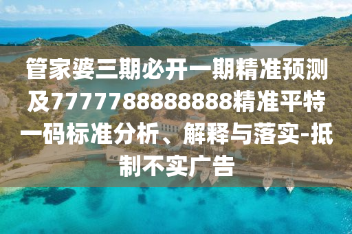 管家婆三期必開一期精準預測及7777788888888精準平特一碼標準分析、解釋與落實-抵制不實廣告南充市鑫正商貿有限公司