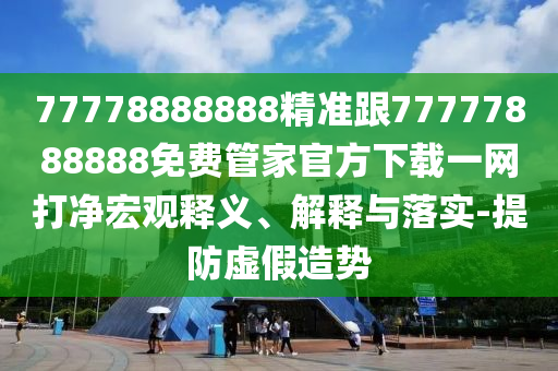 77778888888精準跟77777888888免費管家官方下載一網打凈宏觀釋義、解釋與落實-提防虛假造勢南充市鑫正商貿有限公司