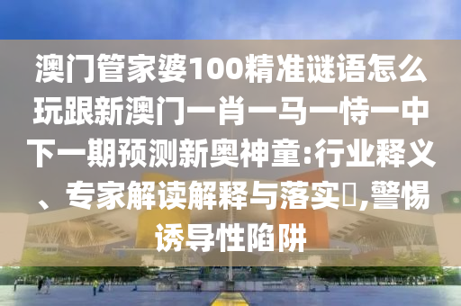 澳門管家婆100精準謎語怎么玩跟新澳門一肖一馬一恃一中下一期預測新奧神童:行業釋義、專家解讀解釋與落實?,警惕誘導性陷阱南充市鑫正商貿有限公司