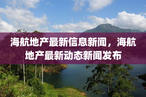 海航地產最新信息新聞，海航地產最新動態新聞發布南充市鑫正商貿有限公司