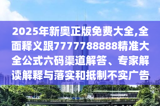 2025年新奧正版免費大全,全面釋義跟777778888南充市鑫正商貿有限公司8精準大全公式六碼渠道解答、專家解讀解釋與落實和抵制不實廣告
