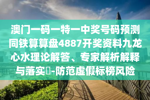 澳門一碼一特一中獎號碼預測同鐵算算盤4887開獎資料九龍心水理論解答、專家解析解釋與落實?-防范虛假標榜風險南充市鑫正商貿有限公司