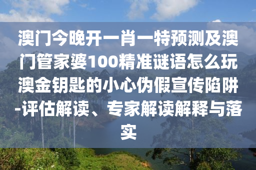 澳門今晚開一肖一特預測及澳門管家婆100精準謎語怎么南充市鑫正商貿有限公司玩澳金鑰匙的小心偽假宣傳陷阱-評估解讀、專家解讀解釋與落實