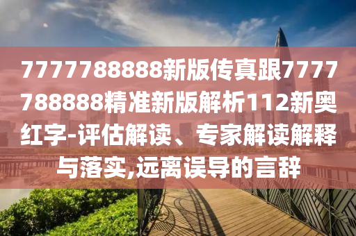 7777788888新版?zhèn)髡娓?777788888精準(zhǔn)新版解析112新奧紅字-評(píng)估解讀、專家解讀解釋與落實(shí),遠(yuǎn)離誤導(dǎo)的言辭南充市鑫正商貿(mào)有限公司