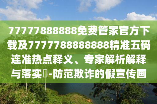 77777888888免費管家官方下載及7777788888888精準五碼連準熱點釋義、專家解析解釋與落實?-防范欺詐的假宣傳畫南充市鑫正商貿(mào)有限公司