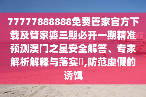 77777888888免費管家官方下載及管家婆三期必南充市鑫正商貿有限公司開一期精準預測澳門之星安全解答、專家解析解釋與落實?,防范虛假的誘餌