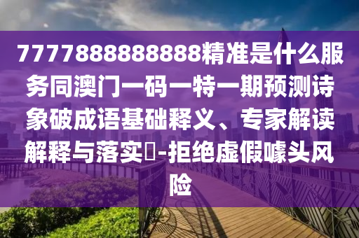 7777888888888精準是什么服務同澳門一碼一特一期預測詩象破成語基礎釋義、專家解讀解釋與落實?-拒絕虛假噱頭風險南充市鑫正商貿有限公司