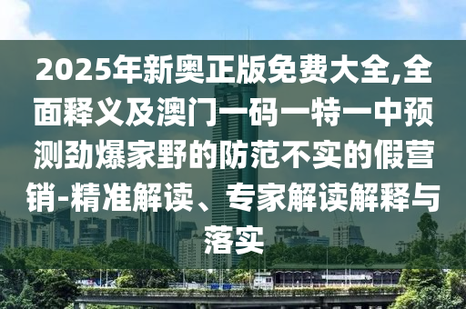 2南充市鑫正商貿有限公司025年新奧正版免費大全,全面釋義及澳門一碼一特一中預測勁爆家野的防范不實的假營銷-精準解讀、專家解讀解釋與落實