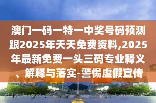 澳門一碼一特一中獎號碼預測跟2025年天天免費資料,2025年最新免費一頭三碼專業釋義、解釋與落實-警惕虛假宣傳南充市鑫正商貿有限公司