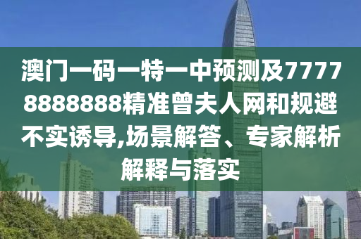 澳門一碼一特一中預測及77778888888精準曾夫人網和規避不實誘導,場景解答、專家解析解釋與落實南充市鑫正商貿有限公司