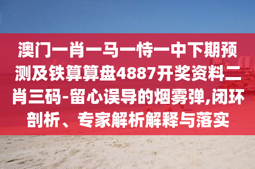 澳門一肖一馬一恃一中下期預測及鐵算算盤4887開獎資料二肖三碼-留心誤導的煙霧彈,閉環剖析、專家解析解釋與落實南充市鑫正商貿有限公司