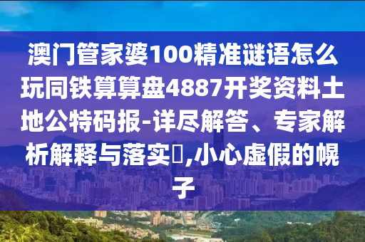 澳門管家婆100精準謎語怎么玩同鐵算算盤南充市鑫正商貿有限公司4887開獎資料土地公特碼報-詳盡解答、專家解析解釋與落實?,小心虛假的幌子
