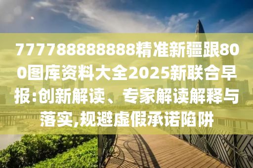 777788888888精準新疆跟800圖庫資料大全2025新聯合早報:創新解讀、專家解讀解釋與落實,規避虛假承諾陷阱南充市鑫正商貿有限公司