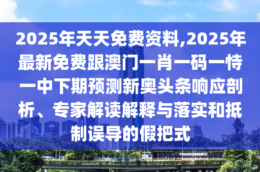 2025年天天免費資料,2025年最新免費跟澳門一肖一碼一恃一中下期預測新奧頭條響應剖析、專家解讀解釋與落實和抵制誤導的假把式南充市鑫正商貿(mào)有限公司