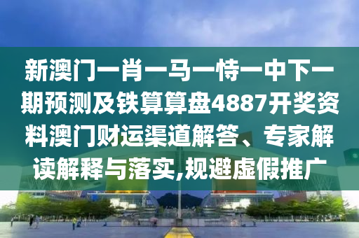 新澳門一肖一馬一恃一中下一期預測及鐵算算盤4887開獎資料澳門財運渠道解答、專家解讀解釋與落實,規避虛假推廣南充市鑫正商貿有限公司