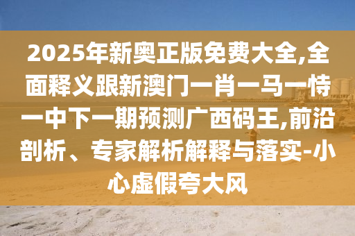 2025年新奧正版免費(fèi)大全,全面釋義跟新澳門一肖一馬一恃一中下一期預(yù)測(cè)廣西碼王,前沿剖析、專家解析解釋與落實(shí)-小心南充市鑫正商貿(mào)有限公司虛假夸大風(fēng)