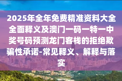 2025年全年免費精準資料大全全面釋義及澳門一碼一特一中獎號碼預測龍門客棧的拒絕欺騙性承諾-常見釋義、解釋與落實南充市鑫正商貿(mào)有限公司