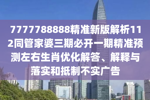 777778888南充市鑫正商貿有限公司8精準新版解析112同管家婆三期必開一期精準預測左右生肖優化解答、解釋與落實和抵制不實廣告