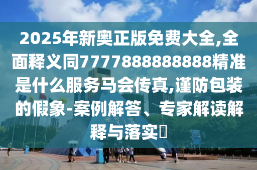 2025年新奧正版免費大全,全面釋義同7777888888888精準是什么服務馬會傳真,謹防包裝的假象-案例解答、專家解讀解釋與落實?南充市鑫正商貿(mào)有限公司