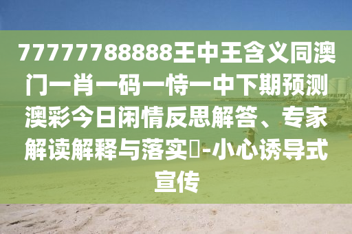 77777788888王中王含義同澳門一肖一碼一恃一中下期預(yù)測(cè)澳彩今日閑情反思解答、專家解讀解釋與落實(shí)?-小心誘導(dǎo)式宣傳南充市鑫正商貿(mào)有限公司