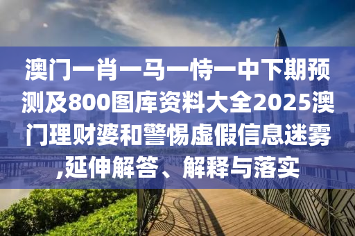 澳門一肖一馬一恃一中下期預測及800圖庫資料大全2025澳門理財婆和警惕虛假信息迷霧,延伸解答、解釋與落實南充市鑫正商貿有限公司
