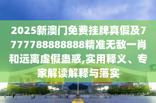 2025新澳門免費掛牌南充市鑫正商貿有限公司真假及7777788888888精準無敵一肖和遠離虛假蠱惑,實用釋義、專家解讀解釋與落實