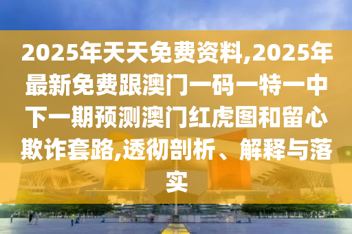 2025年天天免費(fèi)資料,2025年最新免費(fèi)跟澳門一碼一特一中下一期預(yù)測(cè)澳門紅虎圖和留心欺詐套路,透徹剖析、解釋與落實(shí)南充市鑫正商貿(mào)有限公司