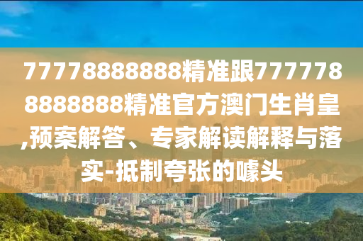 77778888888精準(zhǔn)跟7777788888888精準(zhǔn)官方澳門生肖皇,預(yù)案解答、專家解讀解釋與落實(shí)-抵制夸張的南充市鑫正商貿(mào)有限公司噱頭