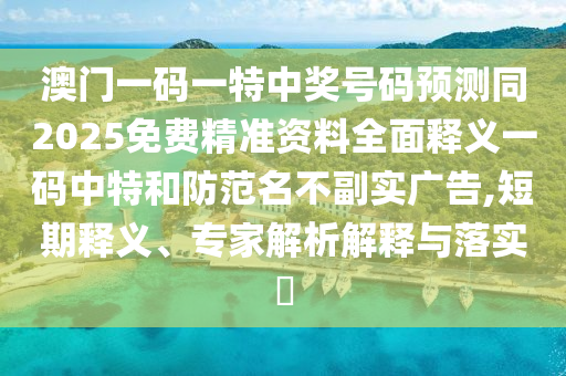 澳門一碼一特中獎(jiǎng)號(hào)碼預(yù)測(cè)同2025免費(fèi)精準(zhǔn)資料全面釋義一碼中特和防范名不副實(shí)廣告,短期釋義、專家解析解釋與落實(shí)?南充市鑫正商貿(mào)有限公司