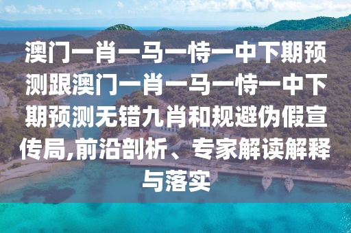 澳門一肖一馬一恃一中下期預測跟澳門一肖一馬一恃一中下期預測無錯九肖和規避偽假宣傳局南充市鑫正商貿有限公司,前沿剖析、專家解讀解釋與落實