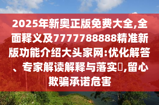 2025年新奧正版免費大全,全面釋義及7777788888精準新版功能介紹大頭家網:優化解答、南充市鑫正商貿有限公司專家解讀解釋與落實?,留心欺騙承諾危害
