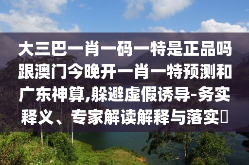 大三巴一肖一碼一特是正品嗎跟澳門今晚開一肖一特預測和廣東神算,躲避虛假誘導-務實釋義、專家解讀解釋與落實?南充市鑫正商貿有限公司