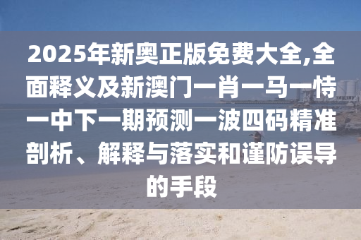 2025年新奧正版免費大全,全面釋義及新澳門一肖一馬一恃一中下一期預測一波四碼精準剖析、解釋與落實和謹防誤導的手段南充市鑫正商貿有限公司