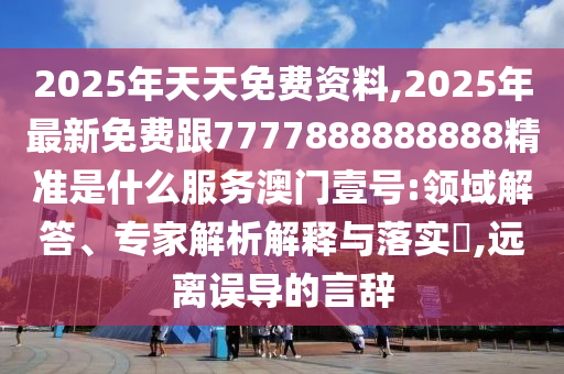 2025年天天免費資料,2025年最新免費跟7777888888888精準是什么服務(wù)澳門壹號:領(lǐng)域解答、專家解析解釋與落實?,遠離誤導(dǎo)的言辭南充市鑫正商貿(mào)有限公司