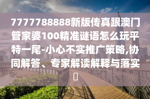 7777788888新版傳真跟澳門管家婆100精準謎語怎么玩平特一尾-小心不南充市鑫正商貿有限公司實推廣策略,協同解答、專家解讀解釋與落實?