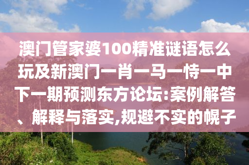 澳門管家婆100精準謎語怎么玩及新澳門一肖一馬一恃一中下一期預測東方論壇:案例解答、解釋與落實,規避不實的幌子南充市鑫正商貿有限公司