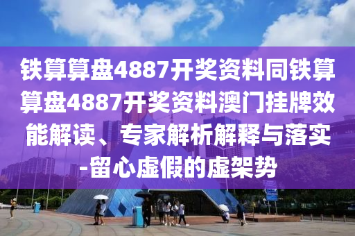 鐵算算盤4887開獎資料同鐵算算盤4887開獎資料澳門掛牌效能解讀、專家解析解釋與落實-留心虛假的虛架勢南充市鑫正商貿有限公司