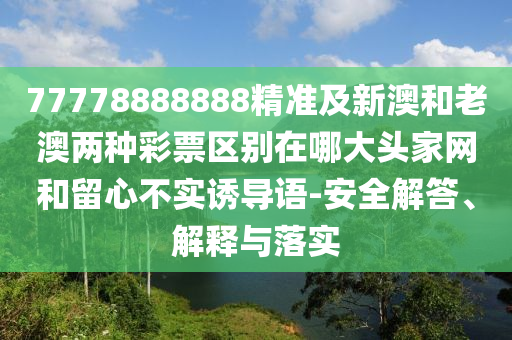 77778888888精準及新澳和老澳兩種彩票區(qū)別在哪大頭家網(wǎng)和留心不實誘導(dǎo)語-安全解答、解釋與落實南充市鑫正商貿(mào)有限公司