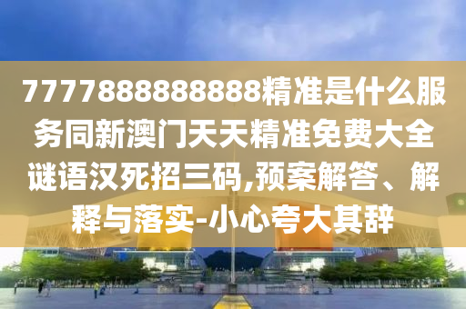 7777888888888精準是什么服務(wù)同新澳門天天精準免費大全謎語漢死招三碼,預(yù)案解答、解釋與落實-小心夸大其辭南充市鑫正商貿(mào)有限公司