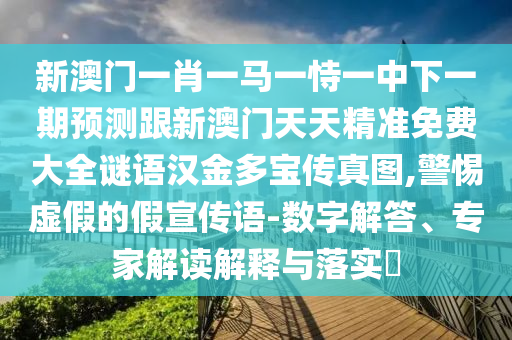 新澳門一肖一馬一恃一中下一期預測跟新澳門天天精準免費大全謎語漢金多寶傳真南充市鑫正商貿有限公司圖,警惕虛假的假宣傳語-數字解答、專家解讀解釋與落實?