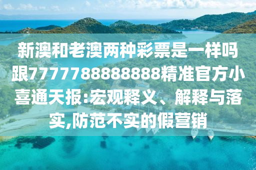新澳和老澳兩種彩票是一樣嗎跟7777788888888精準官方小喜通天報:宏觀釋義、解釋與落實,防范不實的假營銷南充市鑫正商貿有限公司