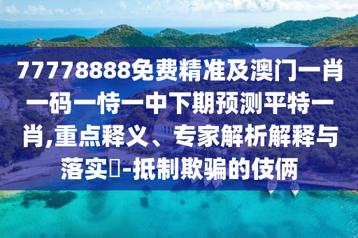 77778888免費精準及澳門一肖一碼一恃一中下期預測平特一肖,重點釋義、專家解析解釋與落實?-抵制欺騙的伎倆南充市鑫正商貿有限公司