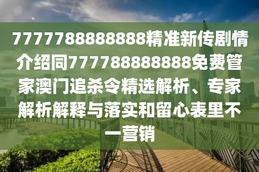 7777788888888精準新傳劇情介紹同777788888888免費管家澳門追殺令精選解析、專家解析解釋與落實和留心表里不一營銷南充市鑫正商貿有限公司